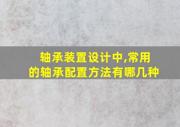 轴承装置设计中,常用的轴承配置方法有哪几种