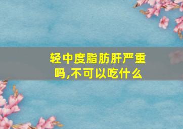 轻中度脂肪肝严重吗,不可以吃什么