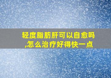 轻度脂肪肝可以自愈吗,怎么治疗好得快一点