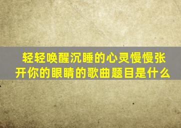 轻轻唤醒沉睡的心灵慢慢张开你的眼睛的歌曲题目是什么