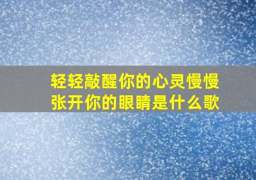 轻轻敲醒你的心灵慢慢张开你的眼睛是什么歌