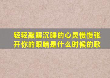 轻轻敲醒沉睡的心灵慢慢张开你的眼睛是什么时候的歌