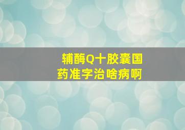 辅酶Q十胶囊国药准字治啥病啊