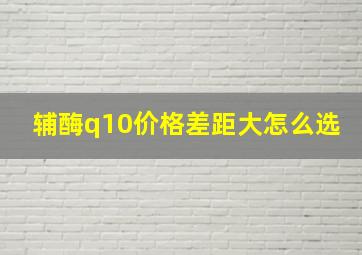 辅酶q10价格差距大怎么选