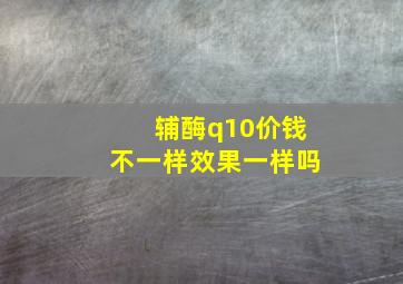 辅酶q10价钱不一样效果一样吗