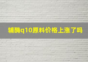 辅酶q10原料价格上涨了吗