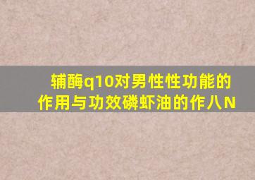 辅酶q10对男性性功能的作用与功效磷虾油的作八N