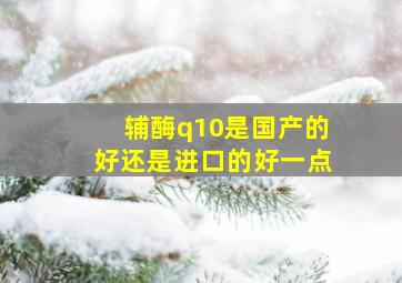 辅酶q10是国产的好还是进口的好一点