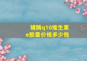 辅酶q10维生素e胶囊价格多少钱