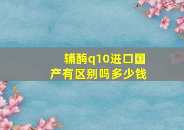 辅酶q10进口国产有区别吗多少钱