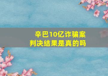 辛巴10亿诈骗案判决结果是真的吗