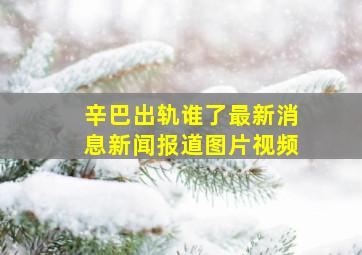 辛巴出轨谁了最新消息新闻报道图片视频