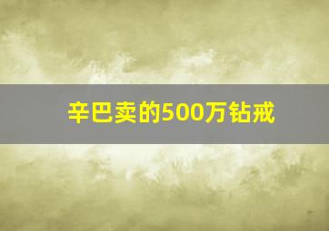 辛巴卖的500万钻戒