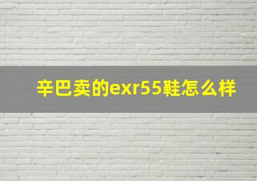 辛巴卖的exr55鞋怎么样