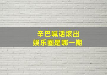 辛巴喊话滚出娱乐圈是哪一期