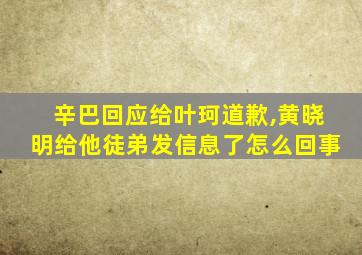 辛巴回应给叶珂道歉,黄晓明给他徒弟发信息了怎么回事