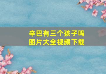 辛巴有三个孩子吗图片大全视频下载