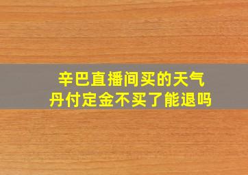 辛巴直播间买的天气丹付定金不买了能退吗