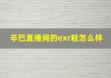 辛巴直播间的exr鞋怎么样