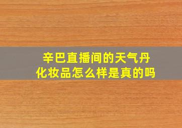 辛巴直播间的天气丹化妆品怎么样是真的吗