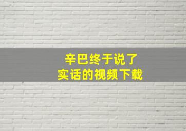 辛巴终于说了实话的视频下载