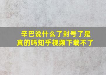 辛巴说什么了封号了是真的吗知乎视频下载不了