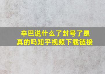 辛巴说什么了封号了是真的吗知乎视频下载链接