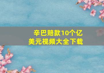 辛巴赔款10个亿美元视频大全下载