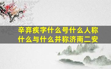 辛弃疾字什么号什么人称什么与什么并称济南二安