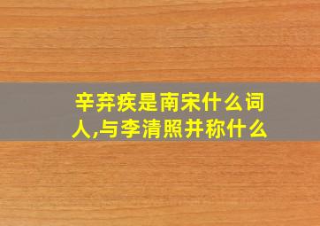 辛弃疾是南宋什么词人,与李清照并称什么