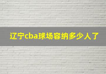 辽宁cba球场容纳多少人了