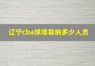 辽宁cba球场容纳多少人员