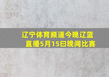 辽宁体育频道今晚辽篮直播5月15曰晚间比赛