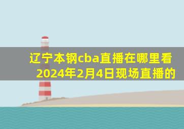 辽宁本钢cba直播在哪里看2024年2月4日现场直播的