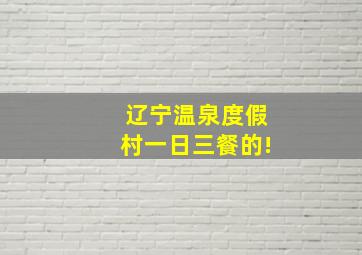 辽宁温泉度假村一日三餐的!