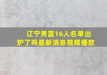 辽宁男篮16人名单出炉了吗最新消息视频播放