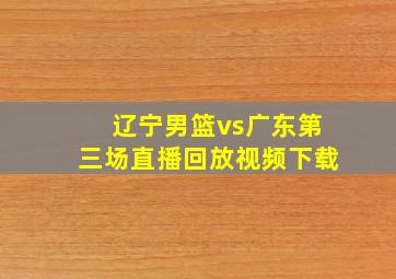 辽宁男篮vs广东第三场直播回放视频下载