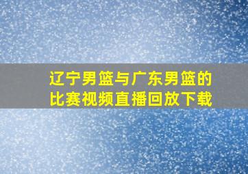 辽宁男篮与广东男篮的比赛视频直播回放下载