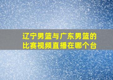 辽宁男篮与广东男篮的比赛视频直播在哪个台