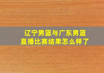 辽宁男篮与广东男篮直播比赛结果怎么样了