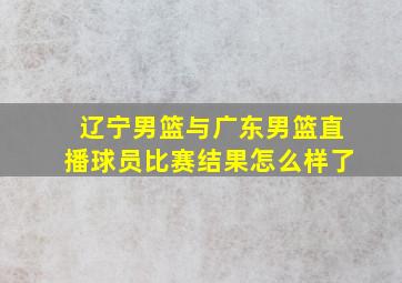 辽宁男篮与广东男篮直播球员比赛结果怎么样了