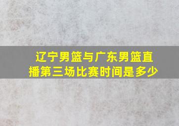 辽宁男篮与广东男篮直播第三场比赛时间是多少