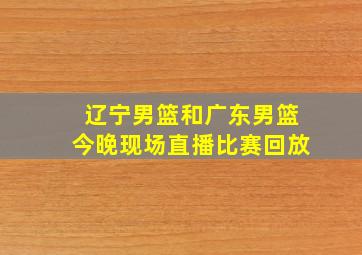 辽宁男篮和广东男篮今晚现场直播比赛回放