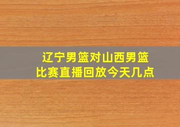 辽宁男篮对山西男篮比赛直播回放今天几点