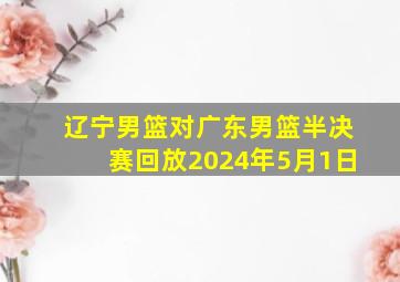 辽宁男篮对广东男篮半决赛回放2024年5月1日