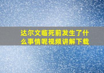 达尔文临死前发生了什么事情呢视频讲解下载