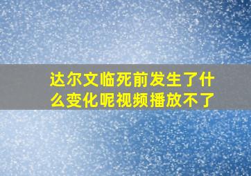 达尔文临死前发生了什么变化呢视频播放不了