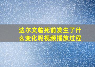 达尔文临死前发生了什么变化呢视频播放过程