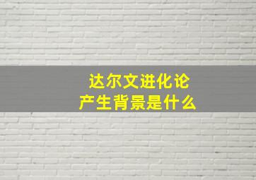 达尔文进化论产生背景是什么