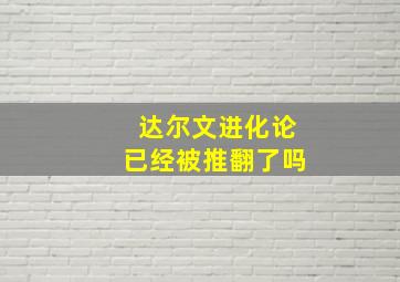 达尔文进化论已经被推翻了吗